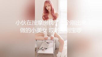 小伙在按摩房找了一个刚出来做的小美女 哎哟捡到宝啰