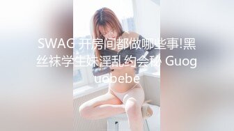 SWAG 开房间都做哪些事!黑丝袜学生妹淫乱约会秘 Guoguobebe