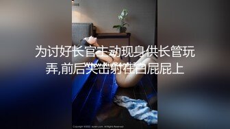 为讨好长官主动现身供长管玩弄,前后夹击射在白屁屁上