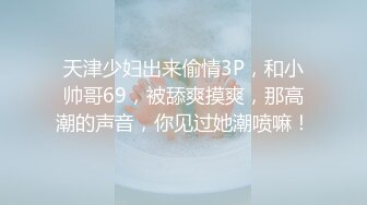 天津少妇出来偷情3P，和小帅哥69，被舔爽摸爽，那高潮的声音，你见过她潮喷嘛！