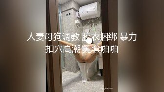 人妻母狗调教 胶衣捆绑 暴力扣穴高潮 无套啪啪