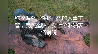 约操媚外、性格强势的人事主管，完美露脸，女上位啪啪表情销魂